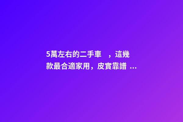 5萬左右的二手車，這幾款最合適家用，皮實靠譜，就是開不壞！